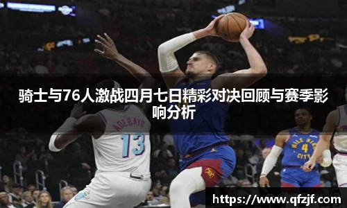 骑士与76人激战四月七日精彩对决回顾与赛季影响分析