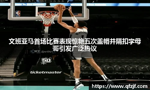 文班亚马首场比赛表现惊艳五次盖帽并隔扣字母哥引发广泛热议